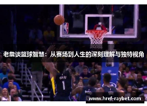 老詹谈篮球智慧:从赛场到人生的深刻理解与独特视角 老詹谈篮球智慧:从赛场到人生的深刻理解与独特视角