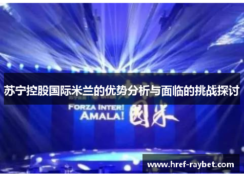 苏宁控股国际米兰的优势分析与面临的挑战探讨 苏宁控股国际米兰的优势分析与面临的挑战探讨