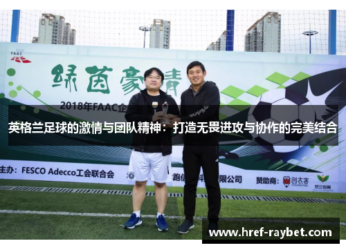 英格兰足球的激情与团队精神:打造无畏进攻与协作的完美结合 英格兰足球的激情与团队精神:打造无畏进攻与协作的完美结合