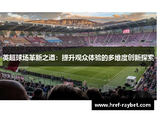 英超球场革新之道:提升观众体验的多维度创新探索 英超球场革新之道:提升观众体验的多维度创新探索