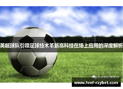 英超球队引领足球技术革新高科技在场上应用的深度解析 英超球队引领足球技术革新高科技在场上应用的深度解析