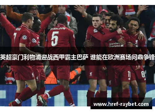 英超豪门利物浦迎战西甲霸主巴萨 谁能在欧洲赛场问鼎争锋 英超豪门利物浦迎战西甲霸主巴萨 谁能在欧洲赛场问鼎争锋