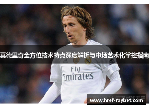 莫德里奇全方位技术特点深度解析与中场艺术化掌控指南 莫德里奇全方位技术特点深度解析与中场艺术化掌控指南