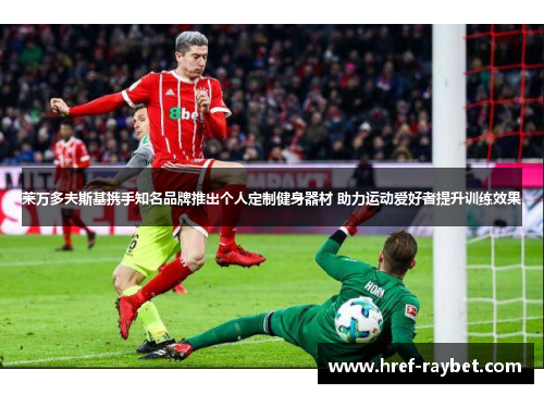 莱万多夫斯基携手知名品牌推出个人定制健身器材 助力运动爱好者提升训练效果