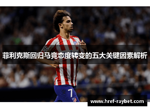 菲利克斯回归马竞态度转变的五大关键因素解析 菲利克斯回归马竞态度转变的五大关键因素解析