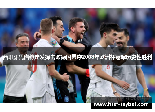 西班牙凭借稳定发挥击败德国勇夺2008年欧洲杯冠军历史性胜利 西班牙凭借稳定发挥击败德国勇夺2008年欧洲杯冠军历史性胜利