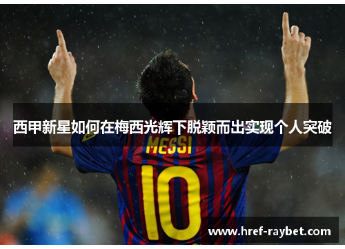 西甲新星如何在梅西光辉下脱颖而出实现个人突破 西甲新星如何在梅西光辉下脱颖而出实现个人突破