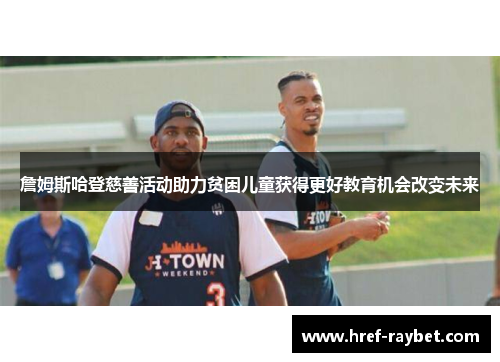 詹姆斯哈登慈善活动助力贫困儿童获得更好教育机会改变未来 詹姆斯哈登慈善活动助力贫困儿童获得更好教育机会改变未来