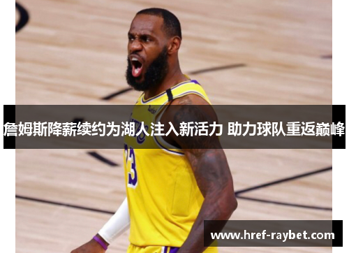 詹姆斯降薪续约为湖人注入新活力 助力球队重返巅峰