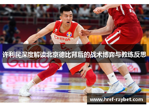 许利民深度解读北京德比背后的战术博弈与教练反思 许利民深度解读北京德比背后的战术博弈与教练反思