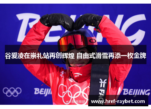 谷爱凌在崇礼站再创辉煌 自由式滑雪再添一枚金牌 谷爱凌在崇礼站再创辉煌 自由式滑雪再添一枚金牌