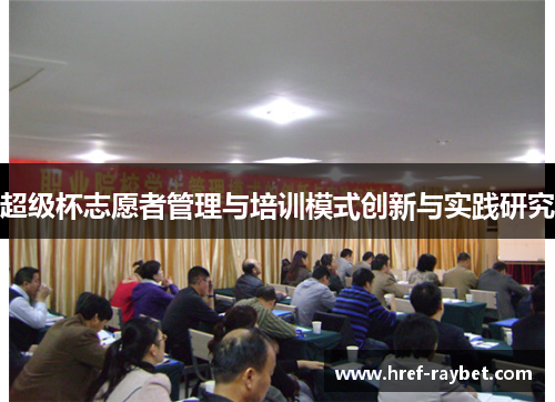 超级杯志愿者管理与培训模式创新与实践研究 超级杯志愿者管理与培训模式创新与实践研究