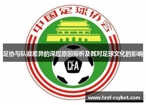 足协与队徽差异的深层原因探析及其对足球文化的影响 足协与队徽差异的深层原因探析及其对足球文化的影响