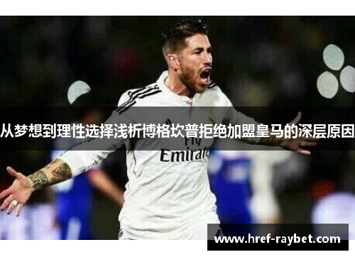 从梦想到理性选择浅析博格坎普拒绝加盟皇马的深层原因 从梦想到理性选择浅析博格坎普拒绝加盟皇马的深层原因