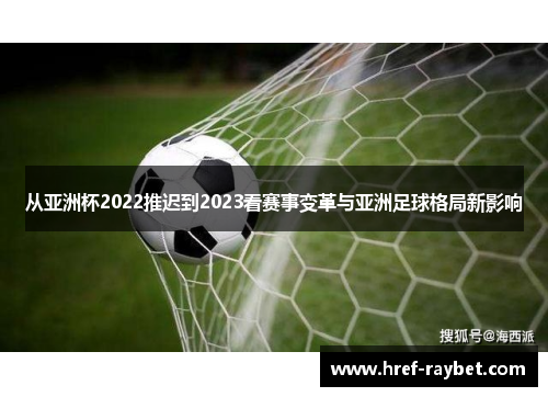 从亚洲杯2022推迟到2023看赛事变革与亚洲足球格局新影响 从亚洲杯2022推迟到2023看赛事变革与亚洲足球格局新影响