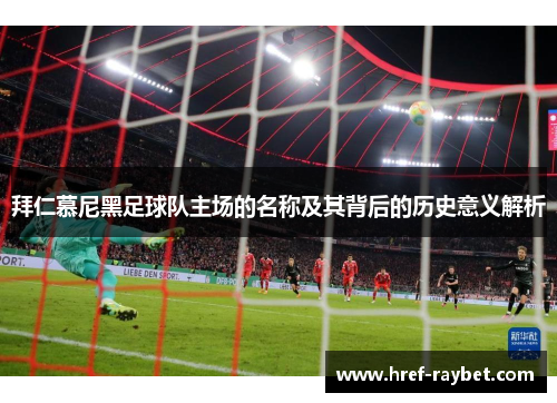 拜仁慕尼黑足球队主场的名称及其背后的历史意义解析 拜仁慕尼黑足球队主场的名称及其背后的历史意义解析