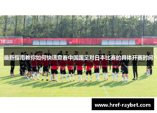最新指南教你如何快速查看中国国足对日本比赛的具体开赛时间 最新指南教你如何快速查看中国国足对日本比赛的具体开赛时间
