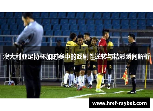 澳大利亚足协杯加时赛中的戏剧性逆转与精彩瞬间解析