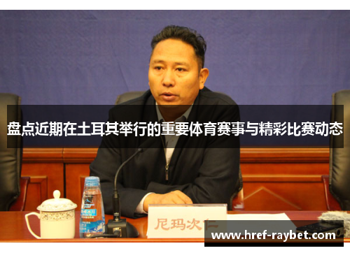 盘点近期在土耳其举行的重要体育赛事与精彩比赛动态 盘点近期在土耳其举行的重要体育赛事与精彩比赛动态