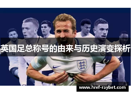英国足总称号的由来与历史演变探析 英国足总称号的由来与历史演变探析