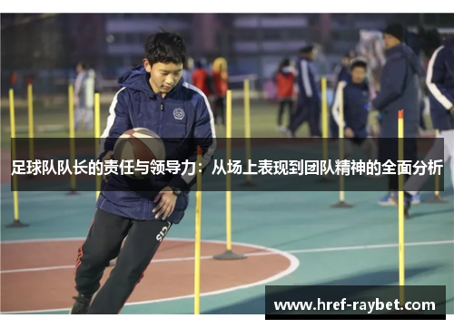 足球队队长的责任与领导力:从场上表现到团队精神的全面分析 足球队队长的责任与领导力:从场上表现到团队精神的全面分析