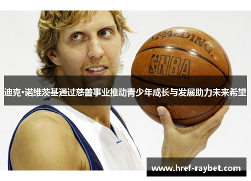 迪克·诺维茨基通过慈善事业推动青少年成长与发展助力未来希望 迪克·诺维茨基通过慈善事业推动青少年成长与发展助力未来希望