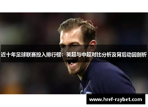 近十年足球联赛投入排行榜:英超与中超对比分析及背后动因剖析 近十年足球联赛投入排行榜:英超与中超对比分析及背后动因剖析