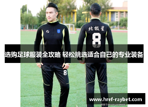 选购足球服装全攻略 轻松挑选适合自己的专业装备 选购足球服装全攻略 轻松挑选适合自己的专业装备