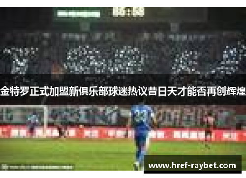 金特罗正式加盟新俱乐部球迷热议昔日天才能否再创辉煌
