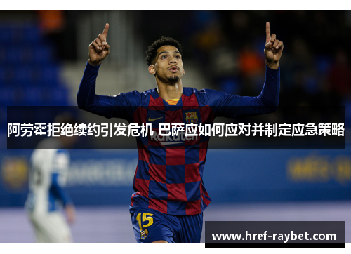 阿劳霍拒绝续约引发危机 巴萨应如何应对并制定应急策略 阿劳霍拒绝续约引发危机 巴萨应如何应对并制定应急策略