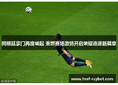 阿根廷豪门再度崛起 重燃赛场激情开启荣耀追逐新篇章 阿根廷豪门再度崛起 重燃赛场激情开启荣耀追逐新篇章