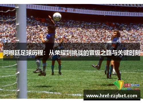 阿根廷足球历程:从荣耀到挑战的晋级之路与关键时刻 阿根廷足球历程:从荣耀到挑战的晋级之路与关键时刻