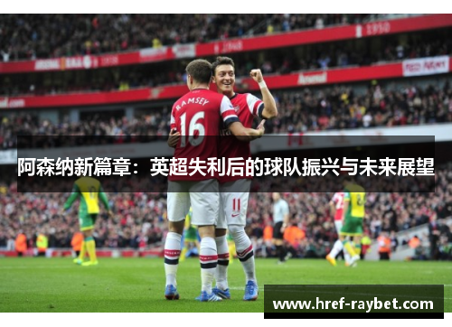 阿森纳新篇章:英超失利后的球队振兴与未来展望 阿森纳新篇章:英超失利后的球队振兴与未来展望