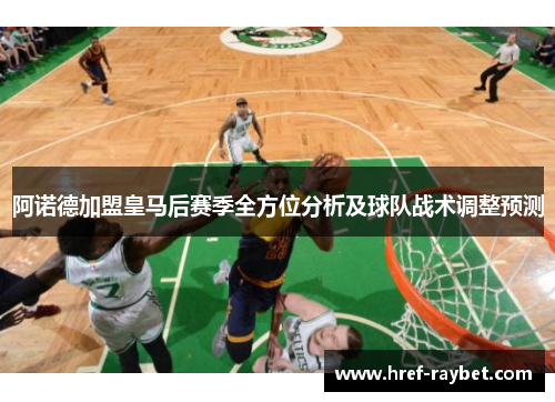 阿诺德加盟皇马后赛季全方位分析及球队战术调整预测 阿诺德加盟皇马后赛季全方位分析及球队战术调整预测