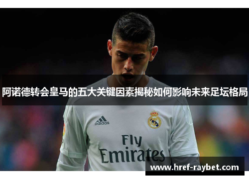 阿诺德转会皇马的五大关键因素揭秘如何影响未来足坛格局 阿诺德转会皇马的五大关键因素揭秘如何影响未来足坛格局
