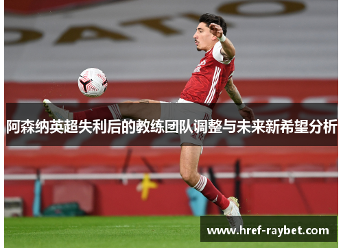 阿森纳英超失利后的教练团队调整与未来新希望分析