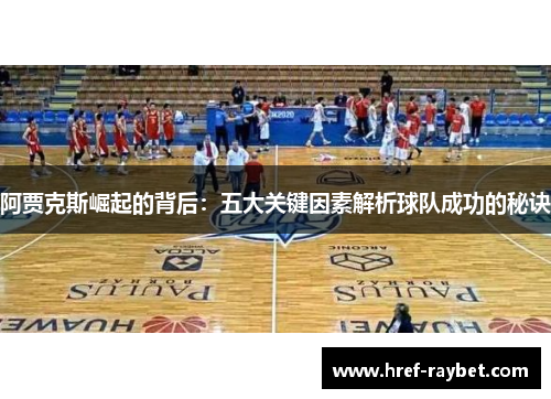 阿贾克斯崛起的背后:五大关键因素解析球队成功的秘诀 阿贾克斯崛起的背后:五大关键因素解析球队成功的秘诀