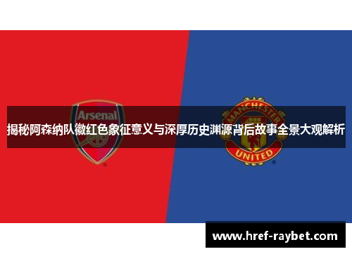 揭秘阿森纳队徽红色象征意义与深厚历史渊源背后故事全景大观解析 揭秘阿森纳队徽红色象征意义与深厚历史渊源背后故事全景大观解析