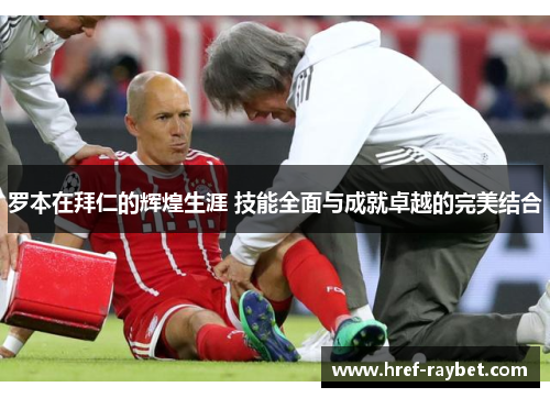 罗本在拜仁的辉煌生涯 技能全面与成就卓越的完美结合 罗本在拜仁的辉煌生涯 技能全面与成就卓越的完美结合