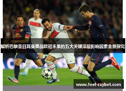 解析巴黎圣日耳曼屡战欧冠未果的五大关键深层影响因素全景探究 解析巴黎圣日耳曼屡战欧冠未果的五大关键深层影响因素全景探究