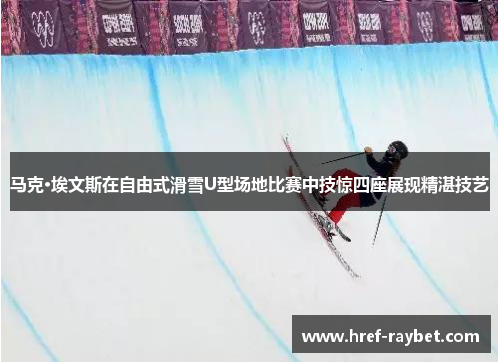 马克·埃文斯在自由式滑雪U型场地比赛中技惊四座展现精湛技艺
