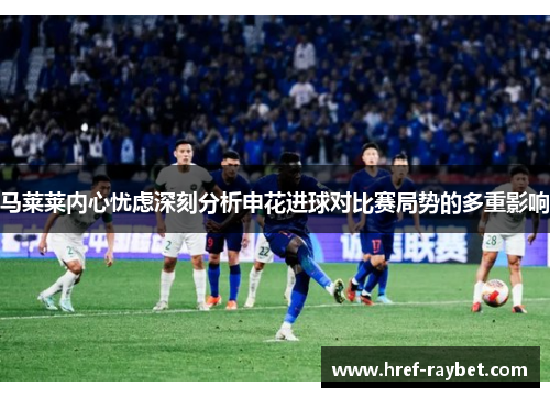 马莱莱内心忧虑深刻分析申花进球对比赛局势的多重影响