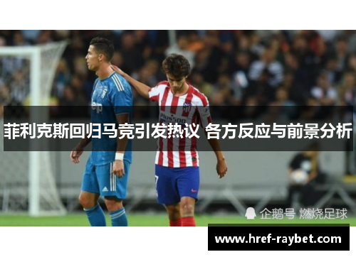 菲利克斯回归马竞引发热议 各方反应与前景分析