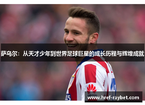 萨乌尔：从天才少年到世界足球巨星的成长历程与辉煌成就