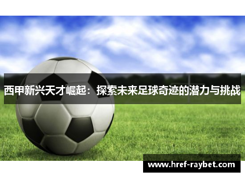 西甲新兴天才崛起：探索未来足球奇迹的潜力与挑战