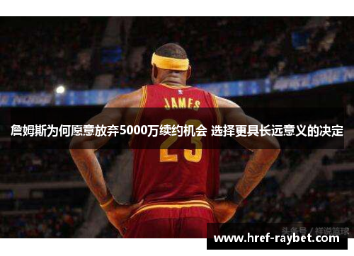 詹姆斯为何愿意放弃5000万续约机会 选择更具长远意义的决定
