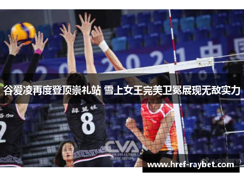 谷爱凌再度登顶崇礼站 雪上女王完美卫冕展现无敌实力