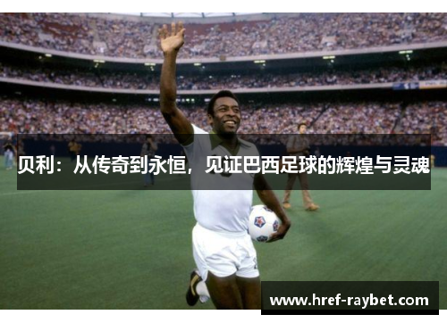 贝利：从传奇到永恒，见证巴西足球的辉煌与灵魂