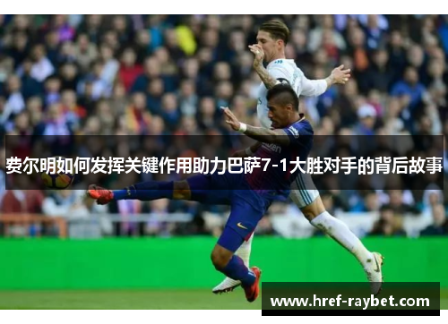 费尔明如何发挥关键作用助力巴萨7-1大胜对手的背后故事