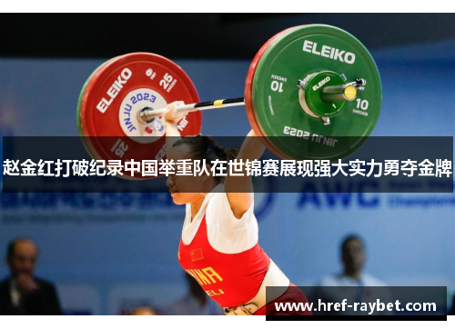 赵金红打破纪录中国举重队在世锦赛展现强大实力勇夺金牌